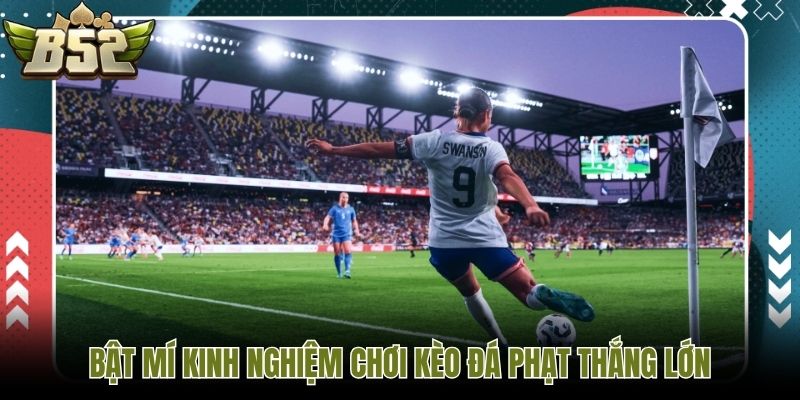 Bật mí kinh nghiệm chơi kèo đá phạt thắng lớn